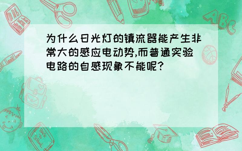 为什么日光灯的镇流器能产生非常大的感应电动势,而普通实验电路的自感现象不能呢?