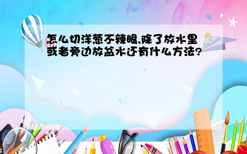 怎么切洋葱不辣眼,除了放水里或者旁边放盆水还有什么方法?