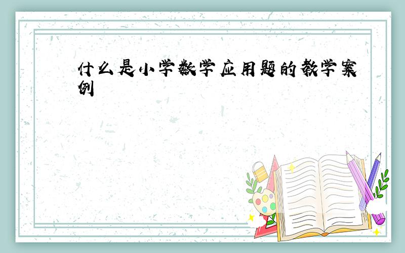 什么是小学数学应用题的教学案例