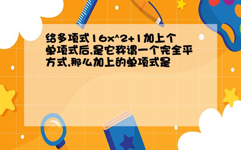 给多项式16x^2+1加上个单项式后,是它称谓一个完全平方式,那么加上的单项式是