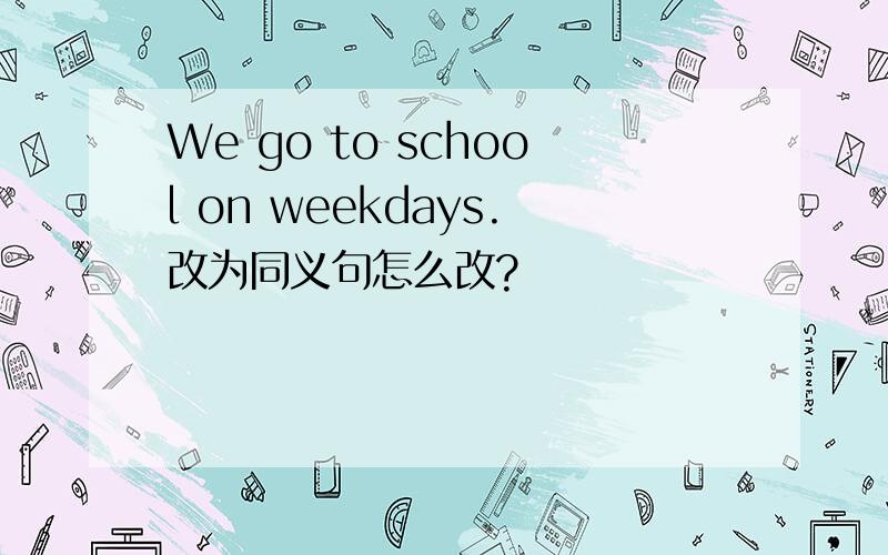 We go to school on weekdays.改为同义句怎么改?