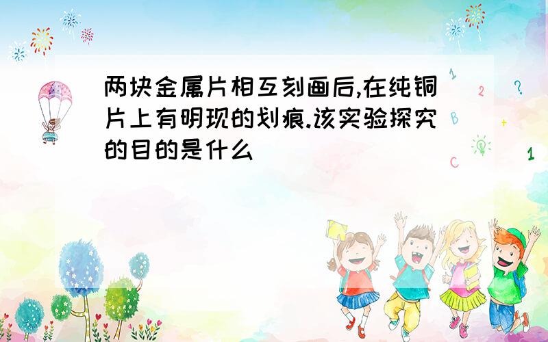 两块金属片相互刻画后,在纯铜片上有明现的划痕.该实验探究的目的是什么