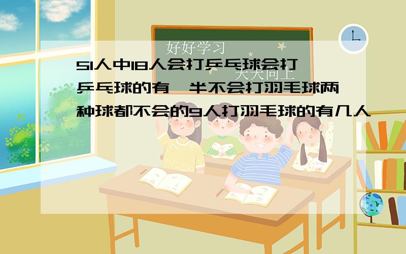 51人中18人会打乒乓球会打乒乓球的有一半不会打羽毛球两种球都不会的9人打羽毛球的有几人