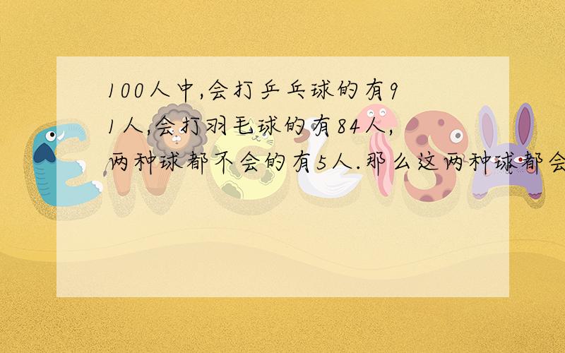 100人中,会打乒乓球的有91人,会打羽毛球的有84人,两种球都不会的有5人.那么这两种球都会打的有几人?