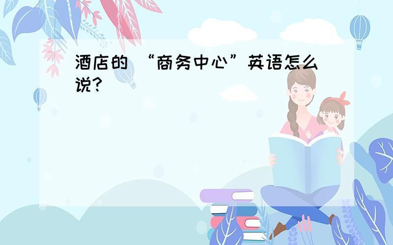 酒店的 “商务中心”英语怎么说?