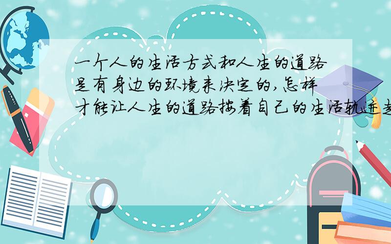 一个人的生活方式和人生的道路是有身边的环境来决定的,怎样才能让人生的道路按着自己的生活轨迹走?