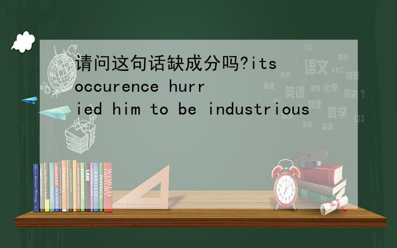 请问这句话缺成分吗?its occurence hurried him to be industrious