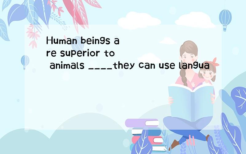 Human beings are superior to animals ____they can use langua