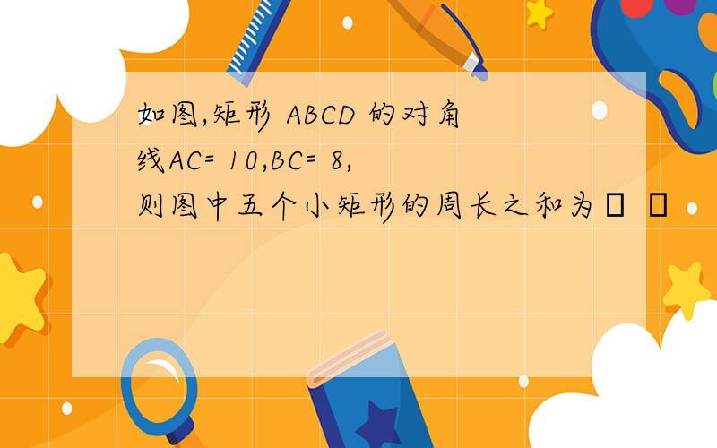 如图,矩形 ABCD 的对角线AC= 10,BC= 8,则图中五个小矩形的周长之和为﹙ ﹚