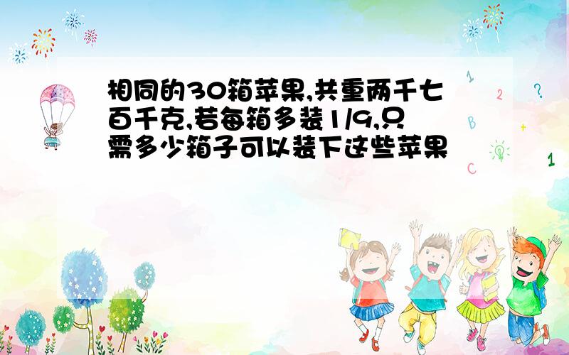 相同的30箱苹果,共重两千七百千克,若每箱多装1/9,只需多少箱子可以装下这些苹果