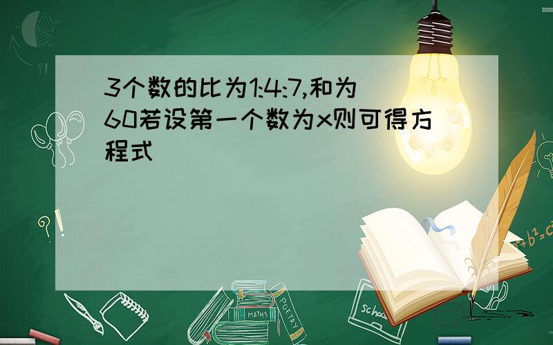 3个数的比为1:4:7,和为60若设第一个数为x则可得方程式