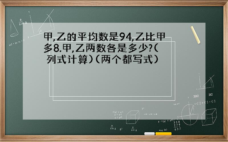 甲,乙的平均数是94,乙比甲多8.甲,乙两数各是多少?( 列式计算)(两个都写式)