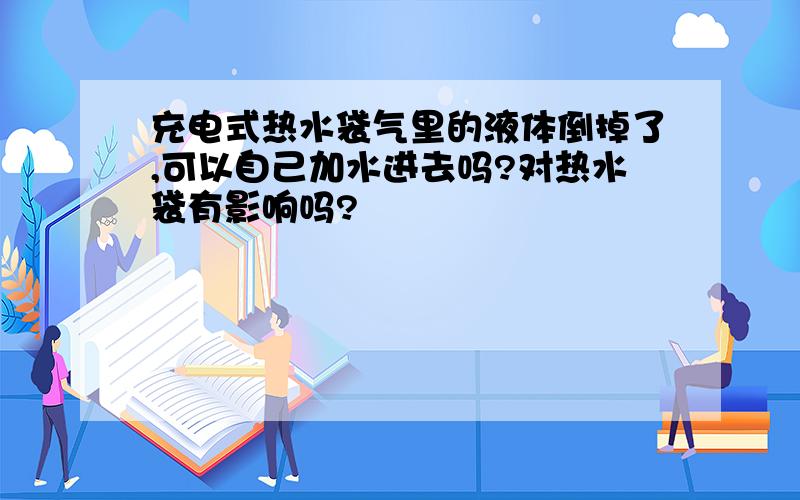 充电式热水袋气里的液体倒掉了,可以自己加水进去吗?对热水袋有影响吗?