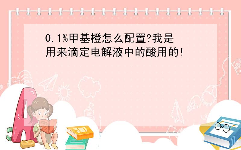 0.1%甲基橙怎么配置?我是用来滴定电解液中的酸用的!