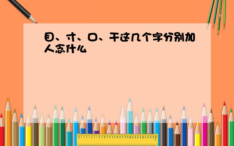 目、寸、口、干这几个字分别加人念什么