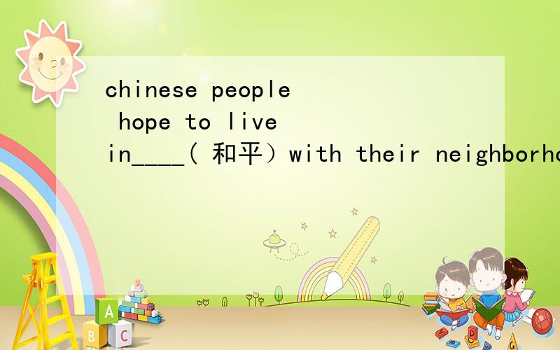 chinese people hope to live in____( 和平）with their neighborho