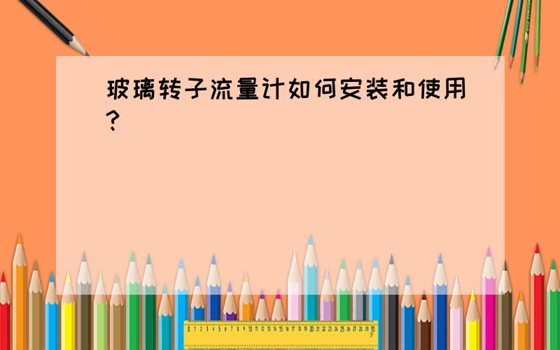 玻璃转子流量计如何安装和使用?