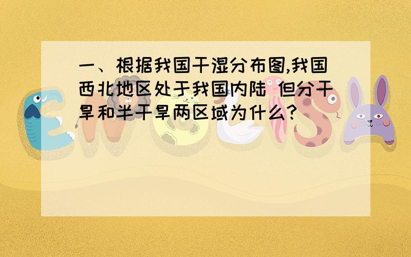 一、根据我国干湿分布图,我国西北地区处于我国内陆 但分干旱和半干旱两区域为什么?