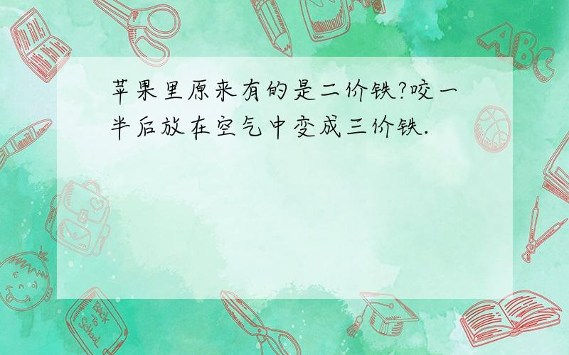 苹果里原来有的是二价铁?咬一半后放在空气中变成三价铁.