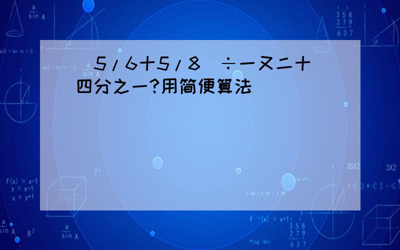 (5/6十5/8)÷一又二十四分之一?用简便算法