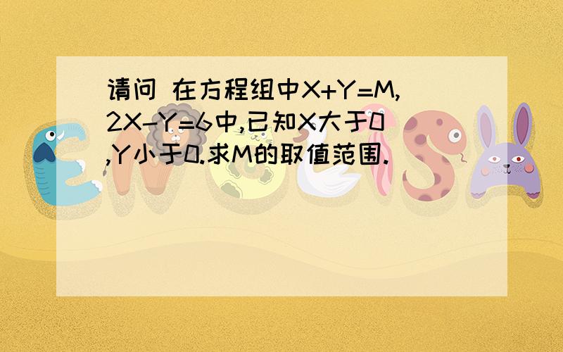 请问 在方程组中X+Y=M,2X-Y=6中,已知X大于0,Y小于0.求M的取值范围.