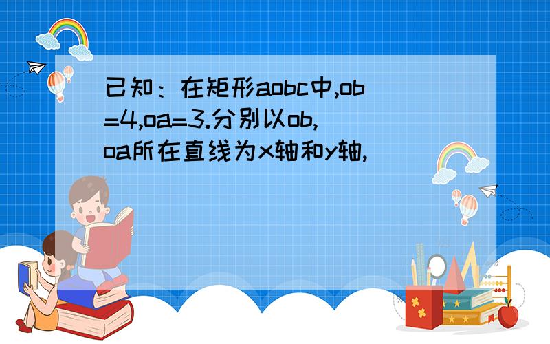 已知：在矩形aobc中,ob=4,oa=3.分别以ob,oa所在直线为x轴和y轴,