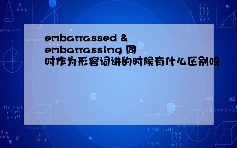 embarrassed & embarrassing 同时作为形容词讲的时候有什么区别吗