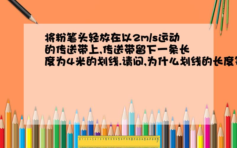 将粉笔头轻放在以2m/s运动的传送带上,传送带留下一条长度为4米的划线.请问,为什么划线的长度等于传送带的位移减去物体的