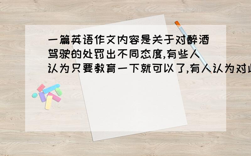 一篇英语作文内容是关于对醉酒驾驶的处罚出不同态度,有些人认为只要教育一下就可以了,有人认为对此要严厉处罚,最后在发表自己