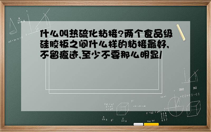 什么叫热硫化粘接?两个食品级硅胶板之间什么样的粘接最好,不留痕迹,至少不要那么明显/