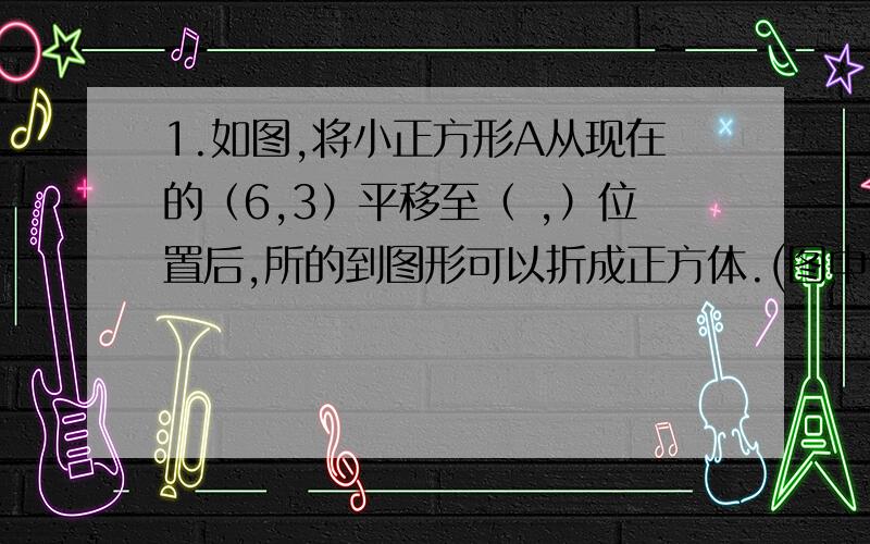 1.如图,将小正方形A从现在的（6,3）平移至（ ,）位置后,所的到图形可以折成正方体.(图中,第一幅图）