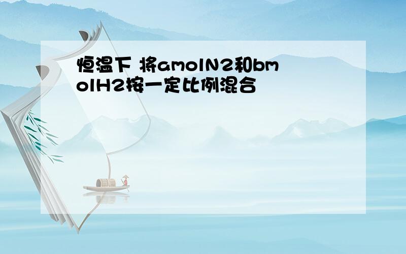 恒温下 将amolN2和bmolH2按一定比例混合