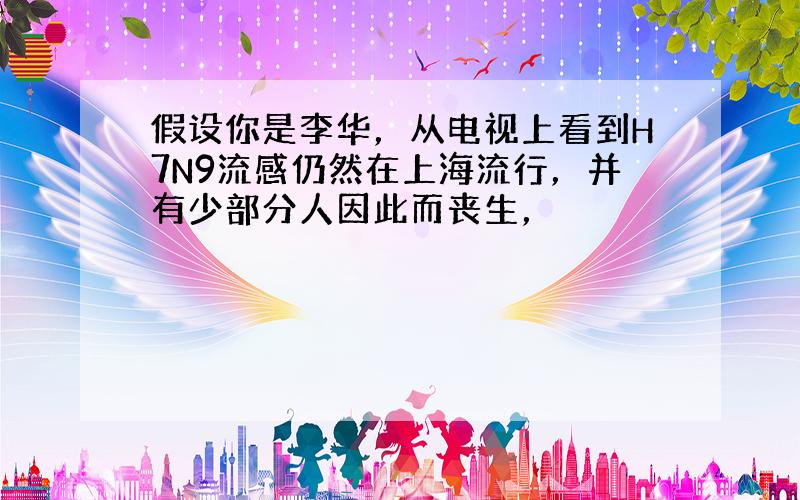 假设你是李华，从电视上看到H7N9流感仍然在上海流行，并有少部分人因此而丧生，