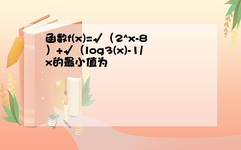 函数f(x)=√（2^x-8）+√（log3(x)-1/x的最小值为