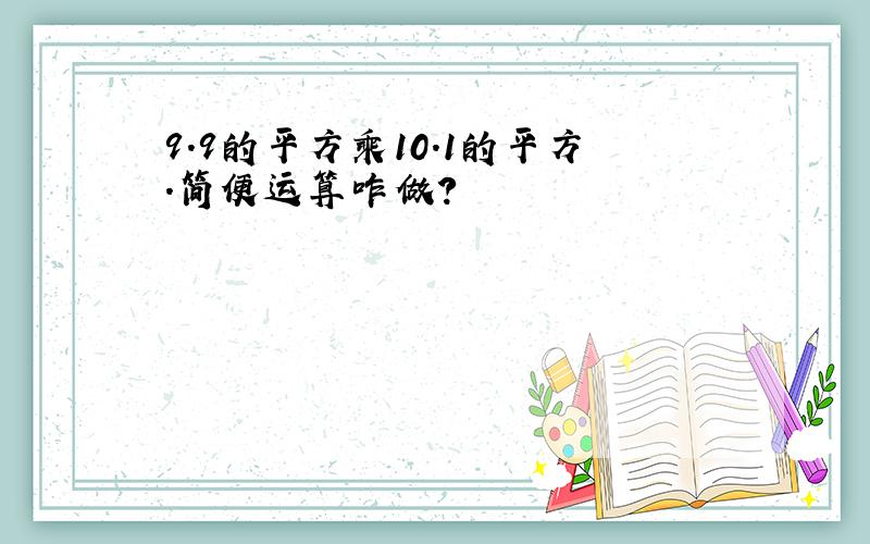 9.9的平方乘10.1的平方.简便运算咋做?