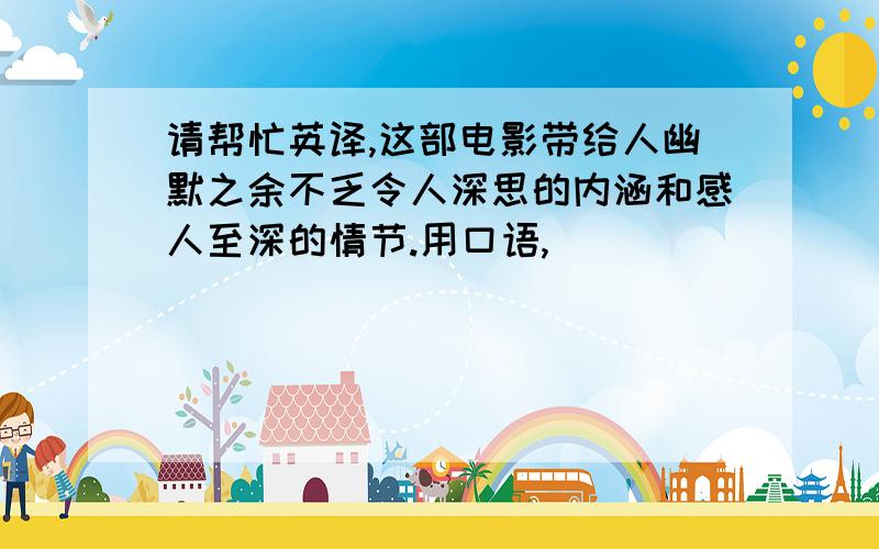 请帮忙英译,这部电影带给人幽默之余不乏令人深思的内涵和感人至深的情节.用口语,