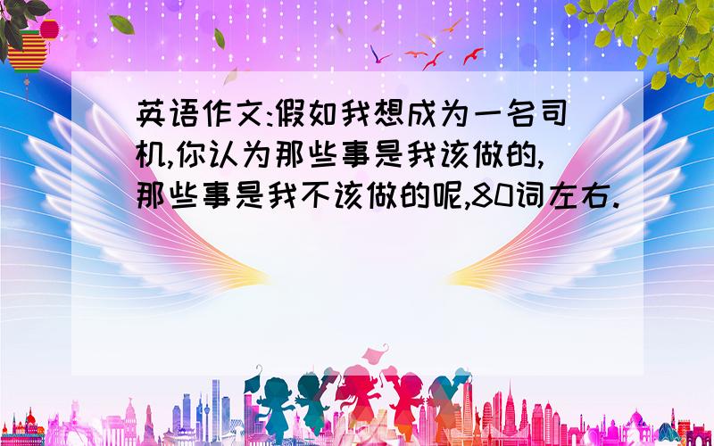 英语作文:假如我想成为一名司机,你认为那些事是我该做的,那些事是我不该做的呢,80词左右.