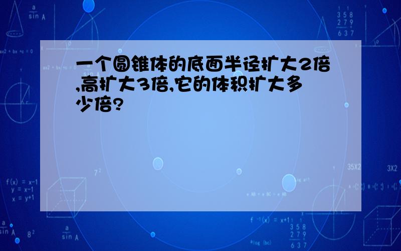 一个圆锥体的底面半径扩大2倍,高扩大3倍,它的体积扩大多少倍?