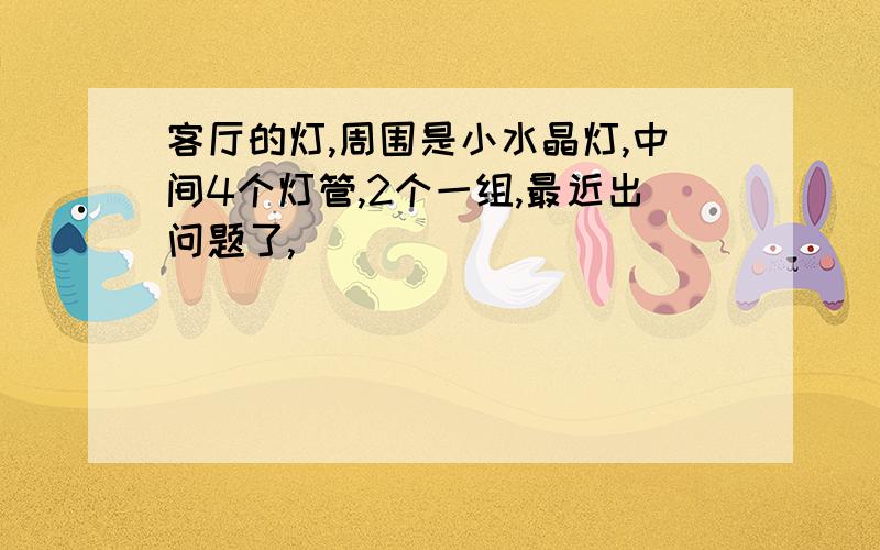 客厅的灯,周围是小水晶灯,中间4个灯管,2个一组,最近出问题了,