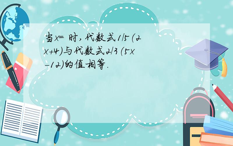 当x= 时,代数式1/5（2x+4）与代数式2/3（5x-12）的值相等.