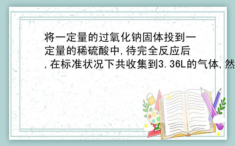 将一定量的过氧化钠固体投到一定量的稀硫酸中,待完全反应后,在标准状况下共收集到3.36L的气体,然后将所得溶液蒸干得到不