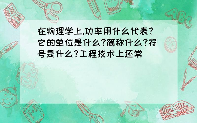 在物理学上,功率用什么代表?它的单位是什么?简称什么?符号是什么?工程技术上还常