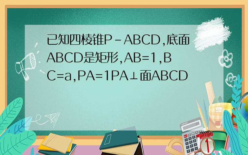 已知四棱锥P-ABCD,底面ABCD是矩形,AB=1,BC=a,PA=1PA⊥面ABCD