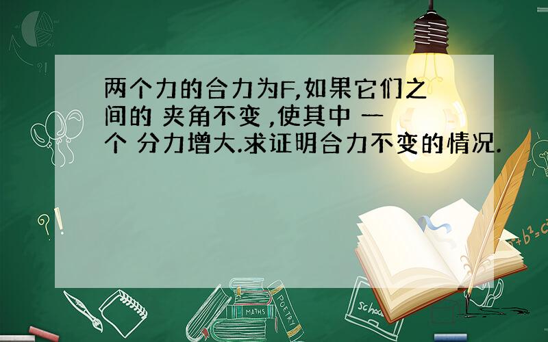 两个力的合力为F,如果它们之间的 夹角不变 ,使其中 一个 分力增大.求证明合力不变的情况.