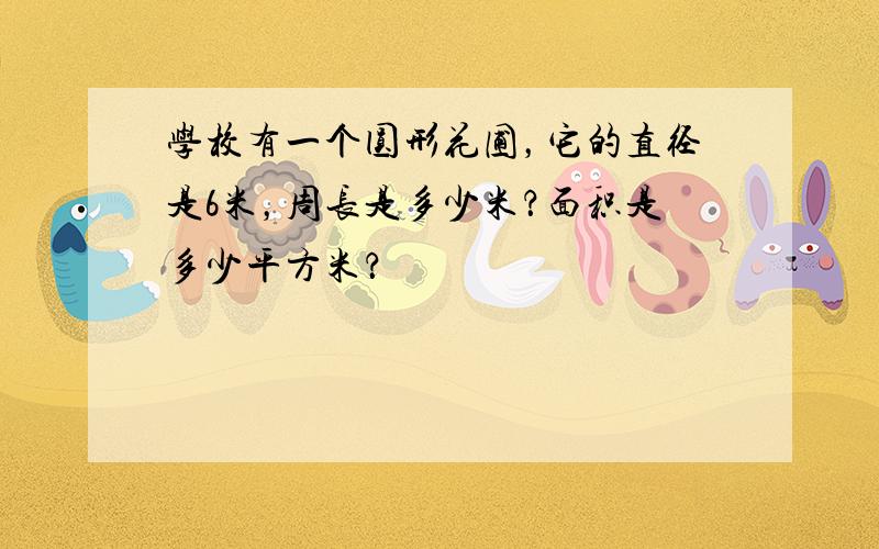 学校有一个圆形花圃，它的直径是6米，周长是多少米？面积是多少平方米？