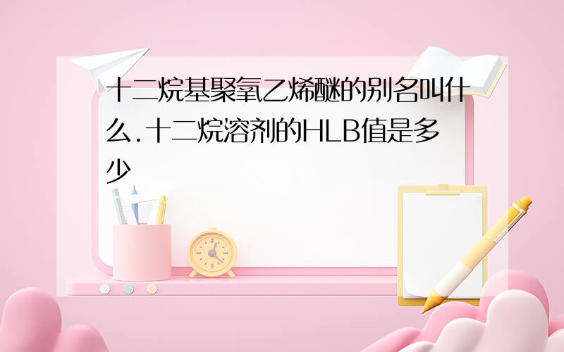 十二烷基聚氧乙烯醚的别名叫什么.十二烷溶剂的HLB值是多少