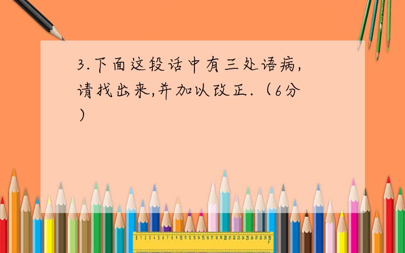 3.下面这段话中有三处语病,请找出来,并加以改正.（6分）