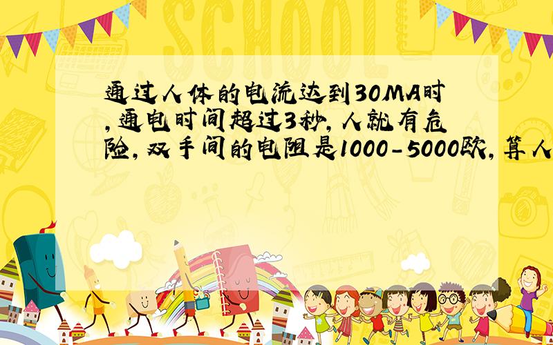 通过人体的电流达到30MA时,通电时间超过3秒,人就有危险,双手间的电阻是1000-5000欧,算人体安全电压