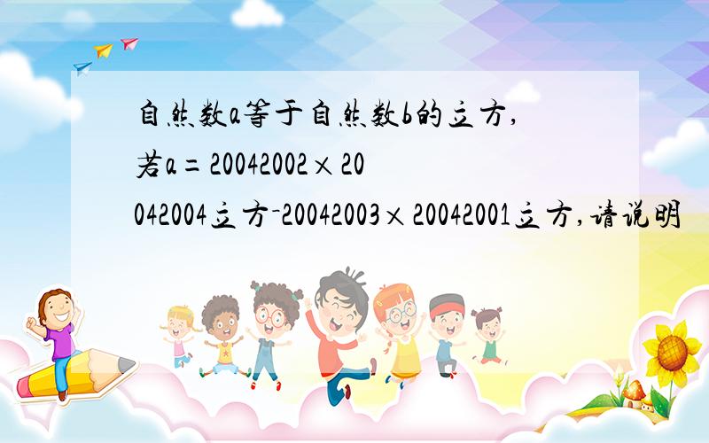 自然数a等于自然数b的立方,若a=20042002×20042004立方－20042003×20042001立方,请说明