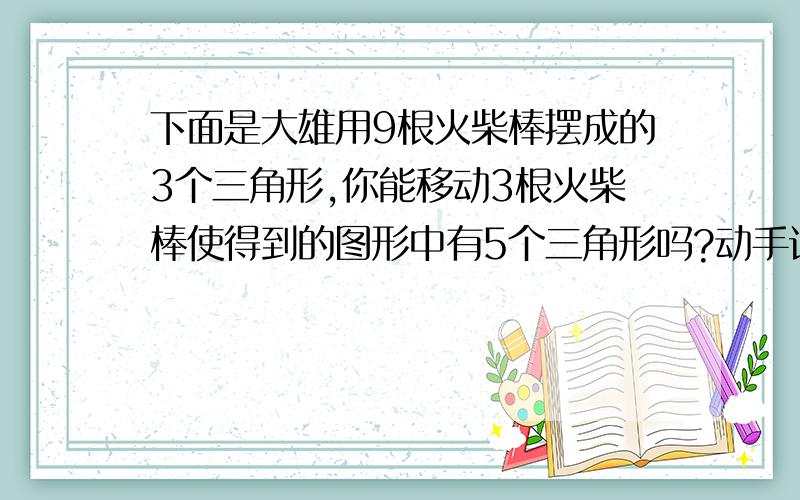 下面是大雄用9根火柴棒摆成的3个三角形,你能移动3根火柴棒使得到的图形中有5个三角形吗?动手试一试.